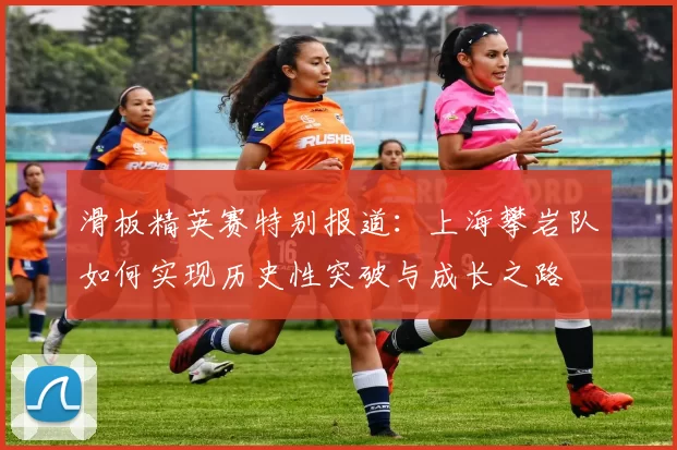 滑板精英赛特别报道：上海攀岩队如何实现历史性突破与成长之路