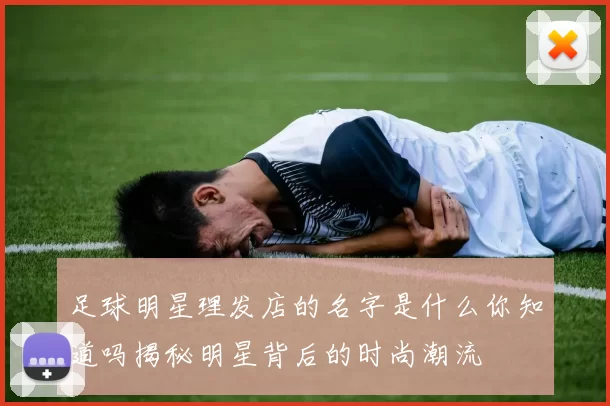 足球明星理发店的名字是什么你知道吗揭秘明星背后的时尚潮流