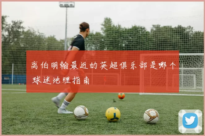 离伯明翰最近的英超俱乐部是哪个 球迷地理指南
