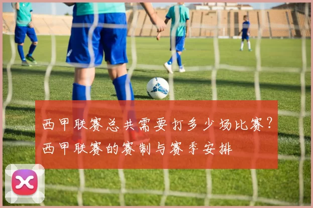 西甲联赛总共需要打多少场比赛？西甲联赛的赛制与赛季安排