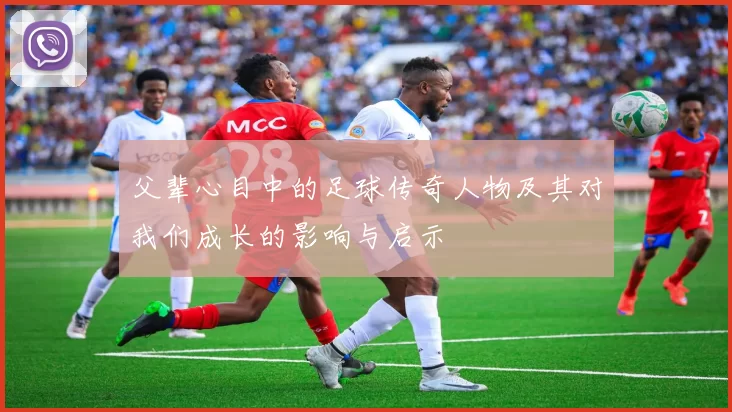 父辈心目中的足球传奇人物及其对我们成长的影响与启示
