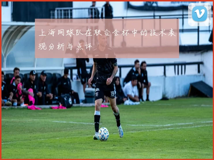 上海网球队在联合会杯中的技术表现分析与点评