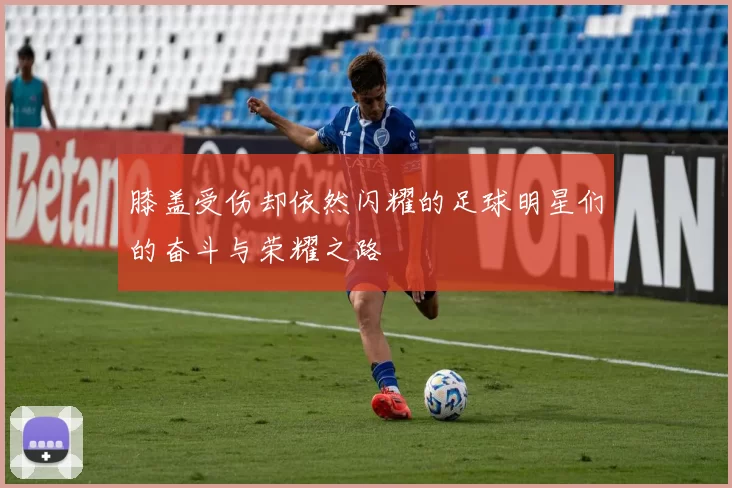 膝盖受伤却依然闪耀的足球明星们的奋斗与荣耀之路