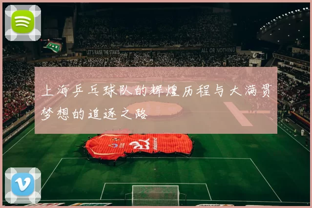 上海乒乓球队的辉煌历程与大满贯梦想的追逐之路