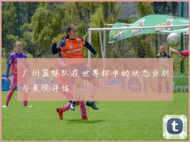 广州篮球队在世界杯中的状态分析与表现评估