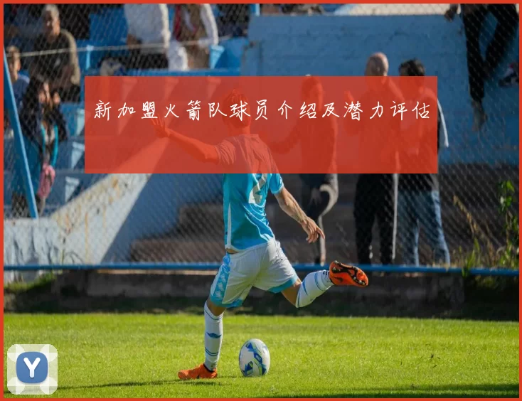 新加盟火箭队球员介绍及潜力评估