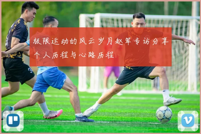 极限运动的风云岁月赵军专访分享个人历程与心路历程
