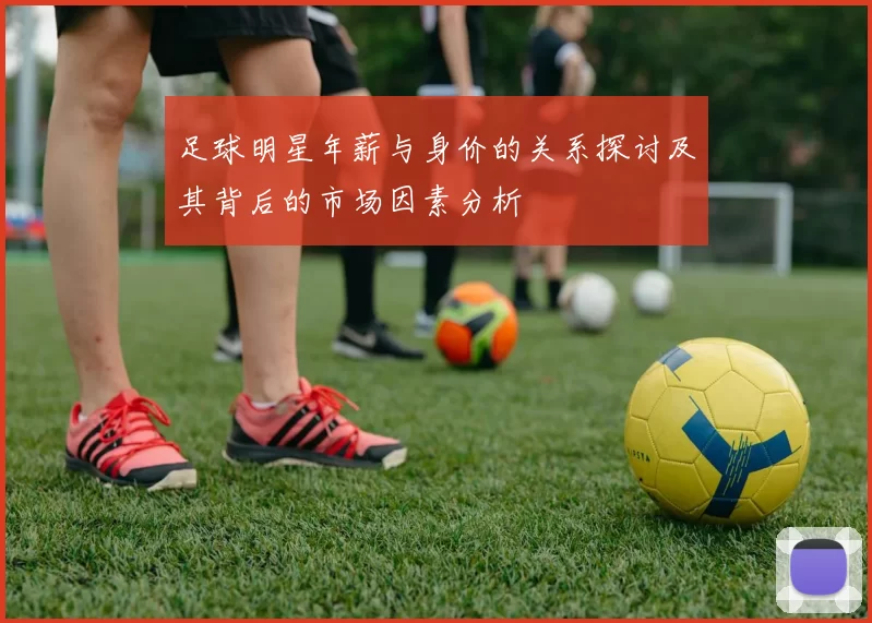 足球明星年薪与身价的关系探讨及其背后的市场因素分析