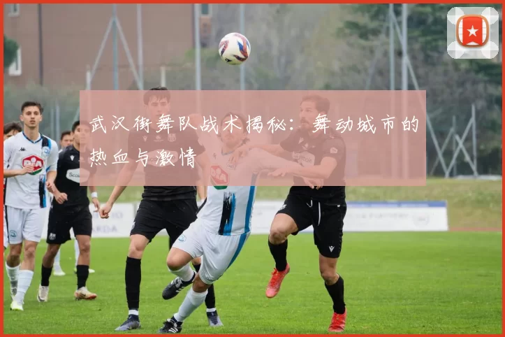 武汉街舞队战术揭秘：舞动城市的热血与激情