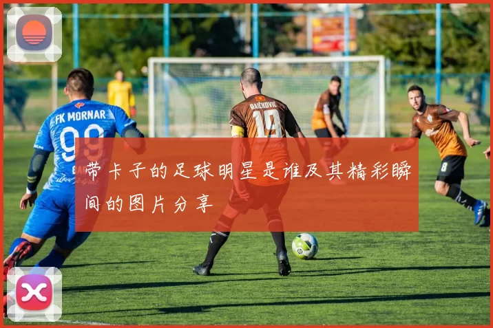 带卡子的足球明星是谁及其精彩瞬间的图片分享