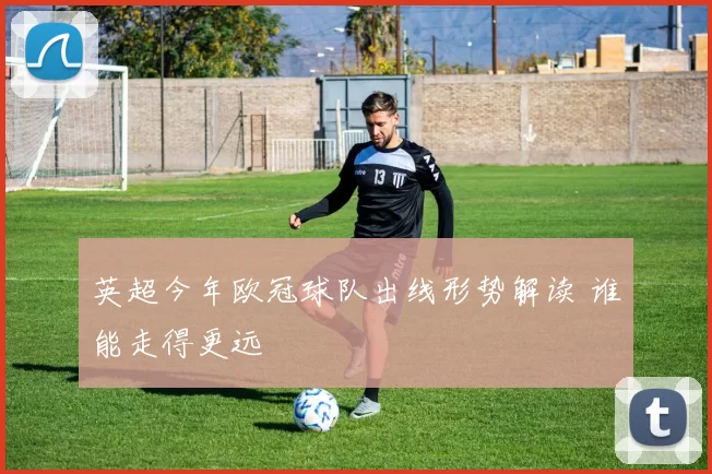 英超今年欧冠球队出线形势解读 谁能走得更远