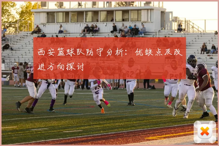 西安篮球队防守分析：优缺点及改进方向探讨