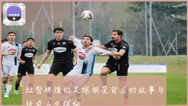 短暂辉煌的足球明星背后的故事与传奇人生探秘