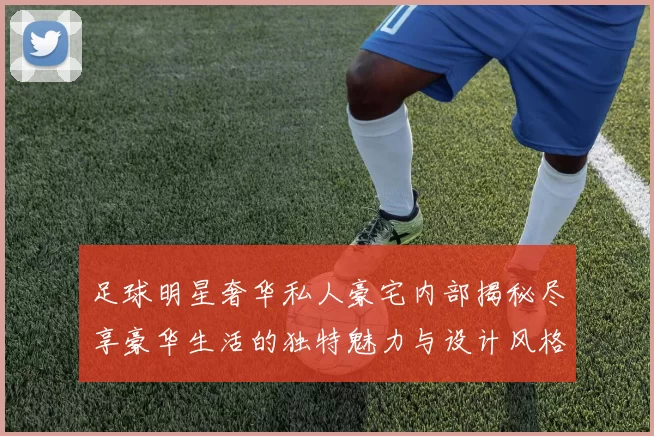 足球明星奢华私人豪宅内部揭秘尽享豪华生活的独特魅力与设计风格