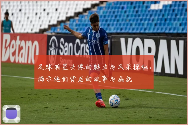 足球明星头像的魅力与风采探秘，揭示他们背后的故事与成就