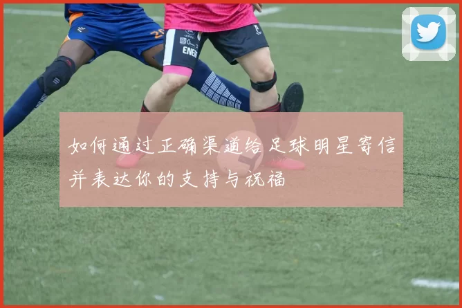 如何通过正确渠道给足球明星寄信并表达你的支持与祝福
