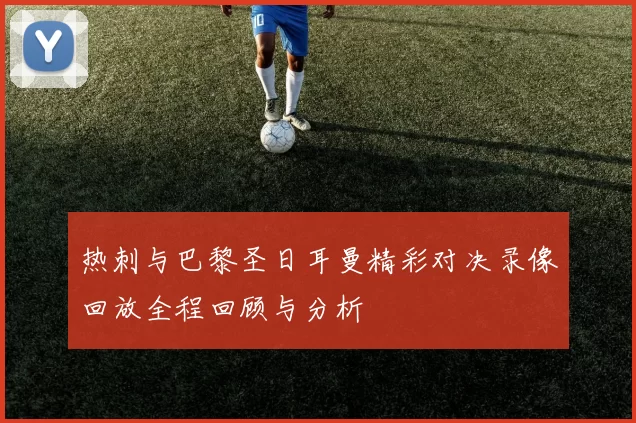 热刺与巴黎圣日耳曼精彩对决录像回放全程回顾与分析