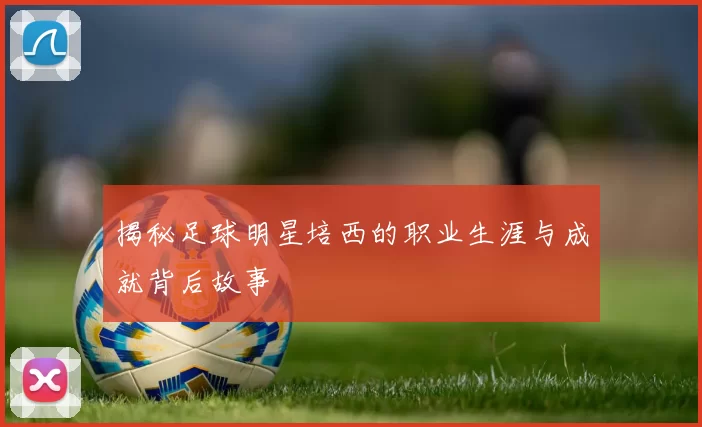 揭秘足球明星培西的职业生涯与成就背后故事
