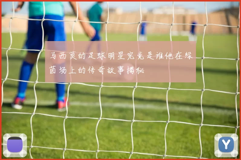 马西莫的足球明星究竟是谁他在绿茵场上的传奇故事揭秘