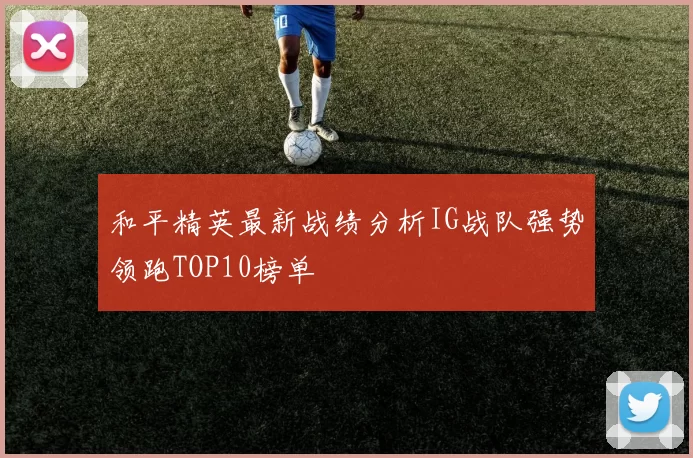 和平精英最新战绩分析IG战队强势领跑TOP10榜单