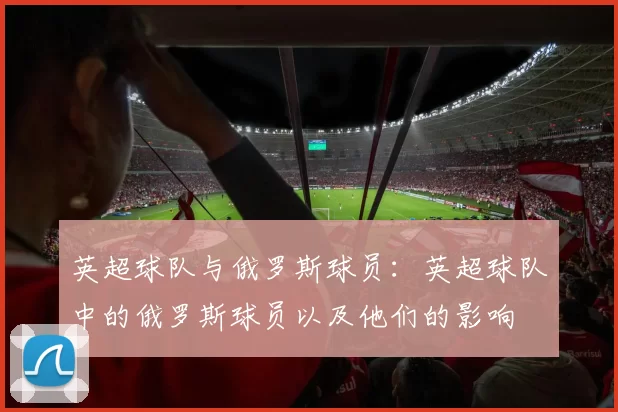 英超球队与俄罗斯球员：英超球队中的俄罗斯球员以及他们的影响