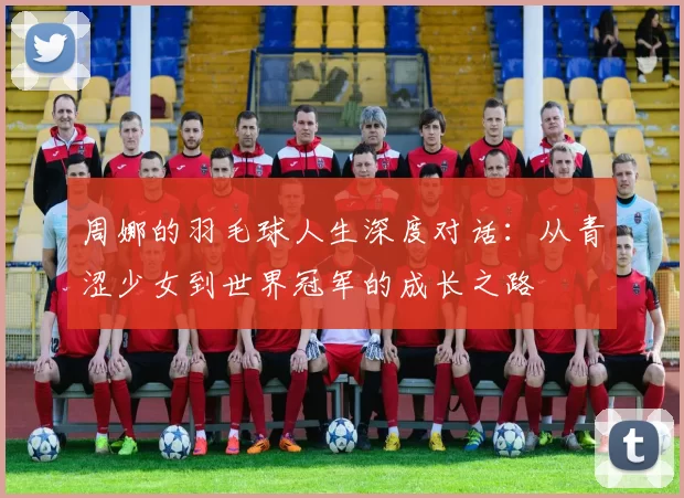 周娜的羽毛球人生深度对话：从青涩少女到世界冠军的成长之路