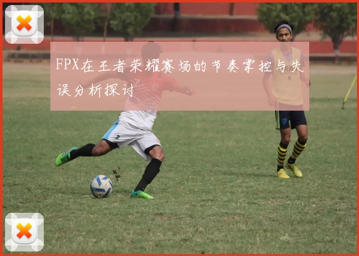 FPX在王者荣耀赛场的节奏掌控与失误分析探讨