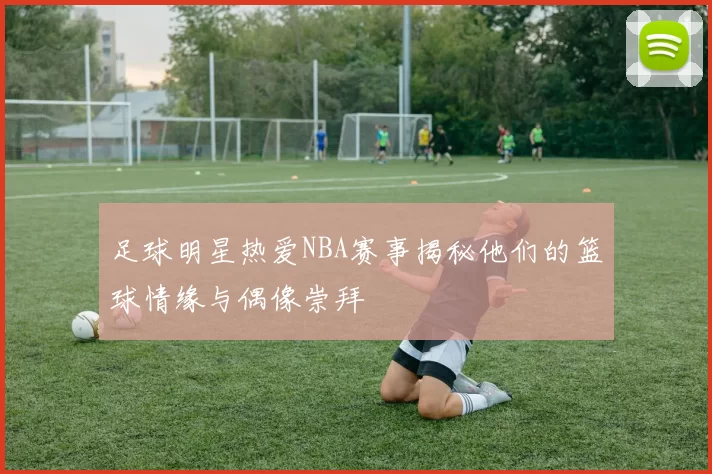 足球明星热爱NBA赛事揭秘他们的篮球情缘与偶像崇拜