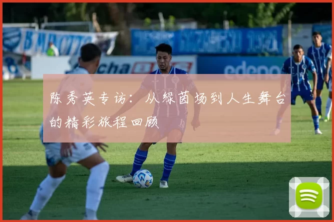 陈秀英专访：从绿茵场到人生舞台的精彩旅程回顾