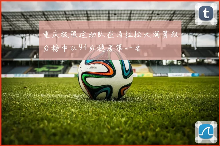 重庆极限运动队在马拉松大满贯积分榜中以94分稳居第一名