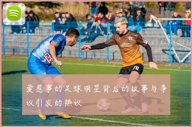 爱惹事的足球明星背后的故事与争议引发的热议