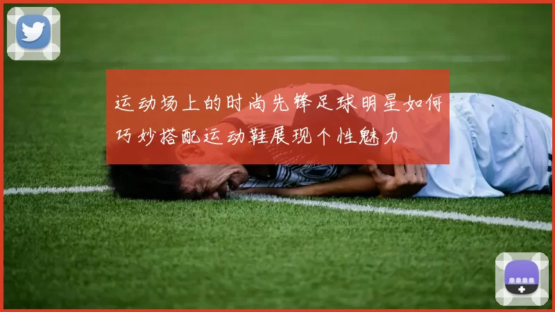 运动场上的时尚先锋足球明星如何巧妙搭配运动鞋展现个性魅力