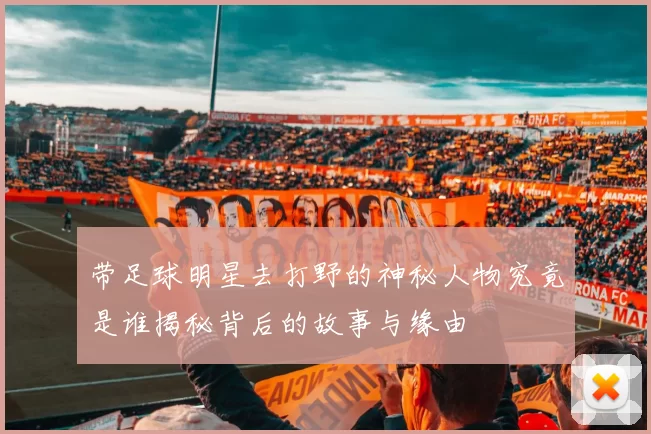 带足球明星去打野的神秘人物究竟是谁揭秘背后的故事与缘由