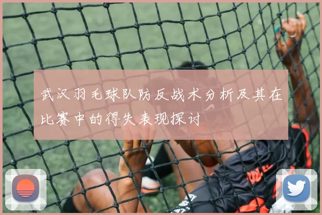 武汉羽毛球队防反战术分析及其在比赛中的得失表现探讨