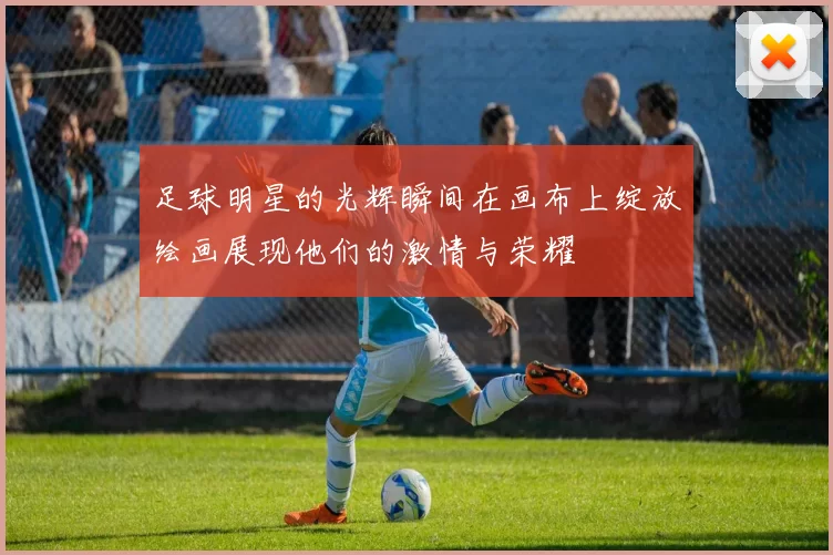 足球明星的光辉瞬间在画布上绽放绘画展现他们的激情与荣耀
