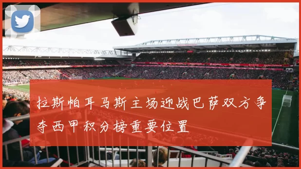 拉斯帕耳马斯主场迎战巴萨双方争夺西甲积分榜重要位置