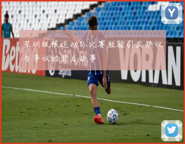 深圳极限运动队比赛经验引发热议与争议的背后故事