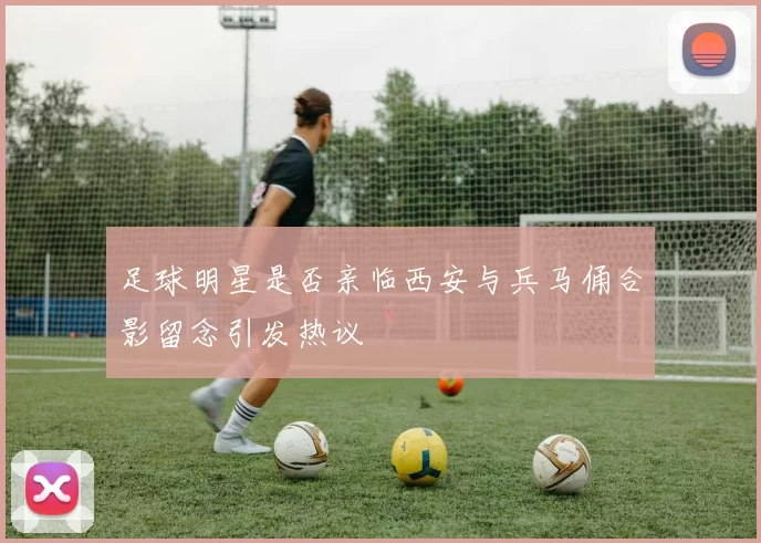 足球明星是否亲临西安与兵马俑合影留念引发热议