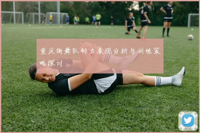 重庆街舞队耐力表现分析与训练策略探讨