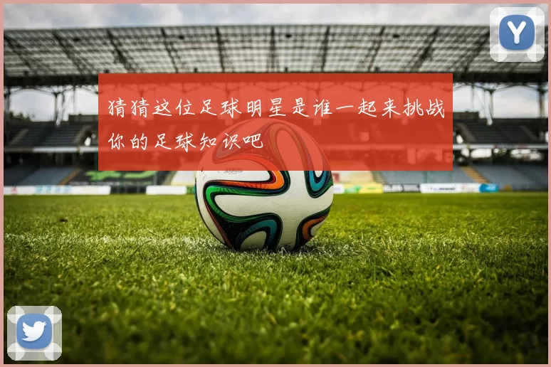 猜猜这位足球明星是谁一起来挑战你的足球知识吧