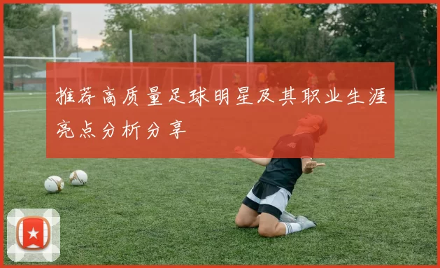 推荐高质量足球明星及其职业生涯亮点分析分享