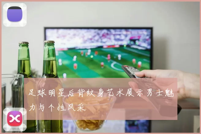 足球明星后背纹身艺术展示男士魅力与个性风采