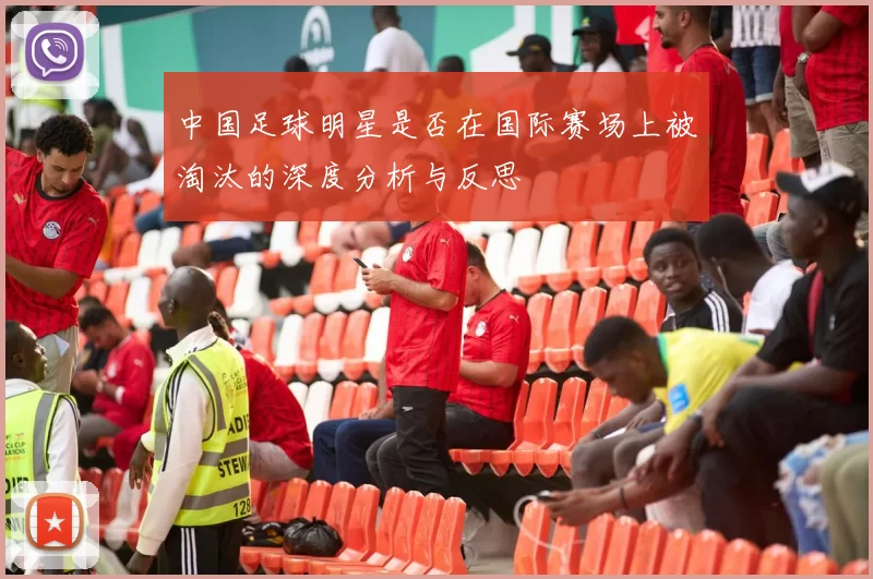 中国足球明星是否在国际赛场上被淘汰的深度分析与反思