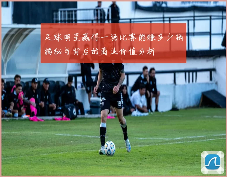 足球明星赢得一场比赛能赚多少钱揭秘与背后的商业价值分析