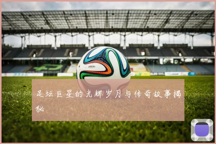 足坛巨星的光辉岁月与传奇故事揭秘