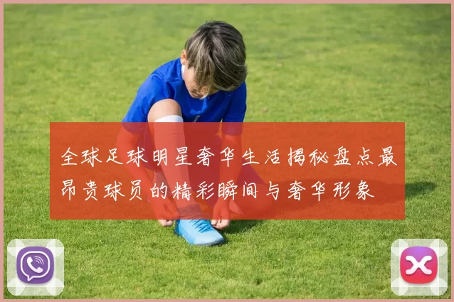 全球足球明星奢华生活揭秘盘点最昂贵球员的精彩瞬间与奢华形象