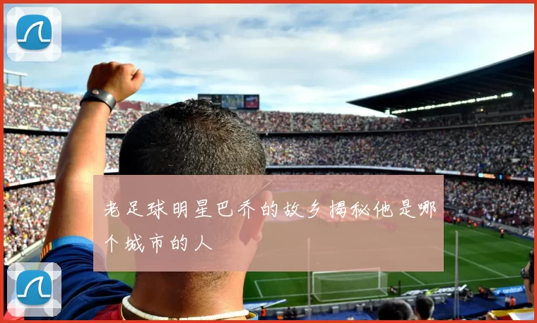 老足球明星巴乔的故乡揭秘他是哪个城市的人
