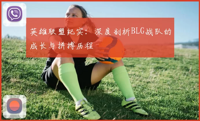 英雄联盟纪实：深度剖析BLG战队的成长与拼搏历程