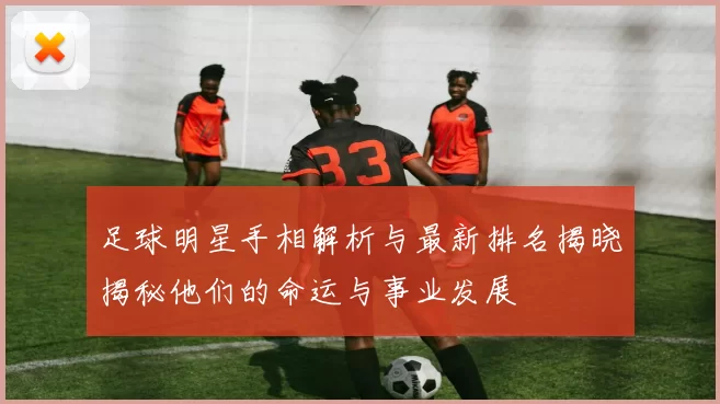 足球明星手相解析与最新排名揭晓揭秘他们的命运与事业发展