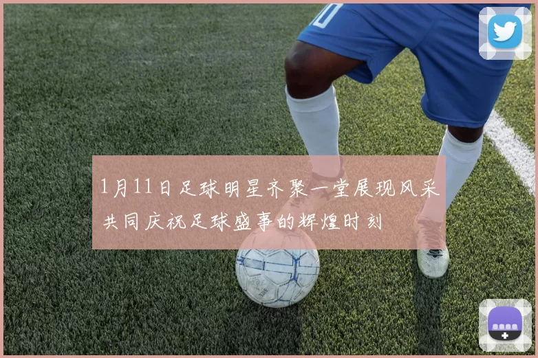 1月11日足球明星齐聚一堂展现风采共同庆祝足球盛事的辉煌时刻